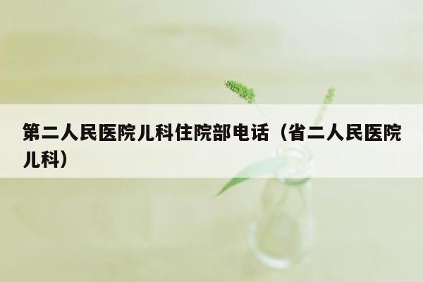 第二人民医院儿科住院部电话（省二人民医院儿科）