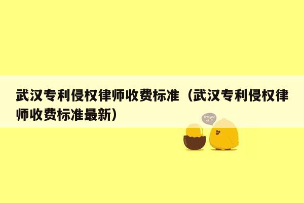 武汉专利侵权律师收费标准（武汉专利侵权律师收费标准最新）