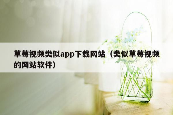 草莓视频类似app下载网站（类似草莓视频的网站软件）