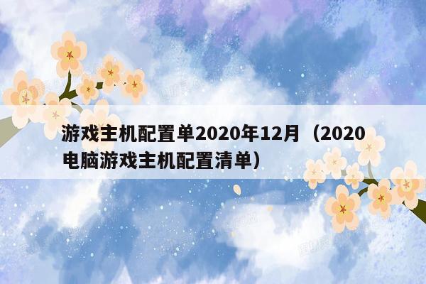 游戏主机配置单2020年12月（2020电脑游戏主机配置清单）