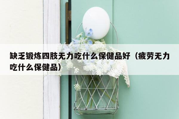 缺乏锻炼四肢无力吃什么保健品好（疲劳无力吃什么保健品）