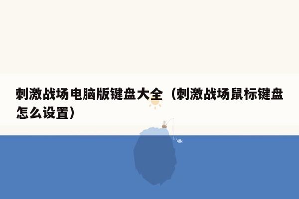 刺激战场电脑版键盘大全（刺激战场鼠标键盘怎么设置）