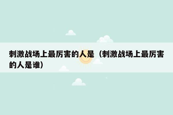 刺激战场上最厉害的人是（刺激战场上最厉害的人是谁）