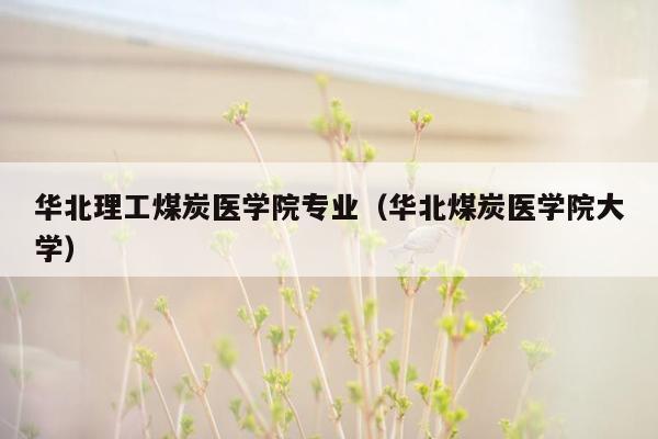 华北理工煤炭医学院专业（华北煤炭医学院大学）