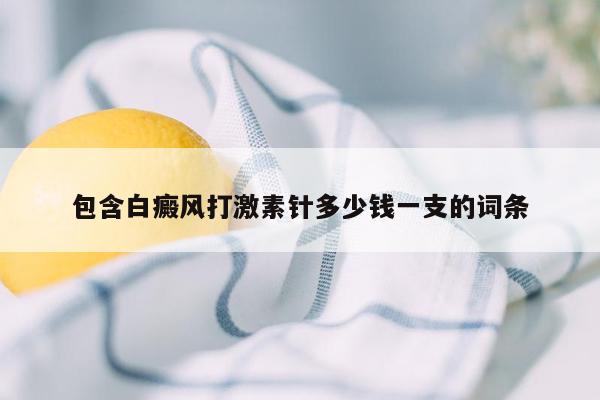 包含白癜风打激素针多少钱一支的词条