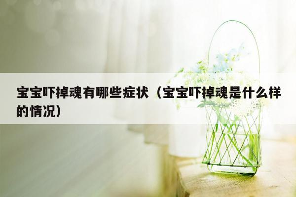 宝宝吓掉魂有哪些症状（宝宝吓掉魂是什么样的情况）