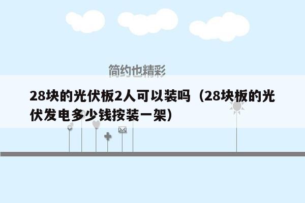 28块的光伏板2人可以装吗（28块板的光伏发电多少钱按装一架）