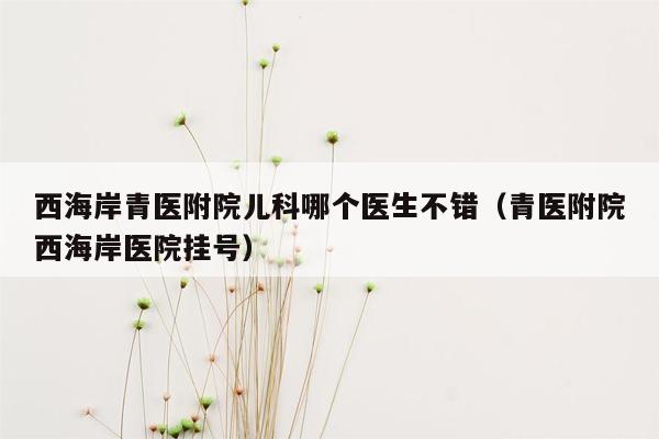 西海岸青医附院儿科哪个医生不错（青医附院西海岸医院挂号）