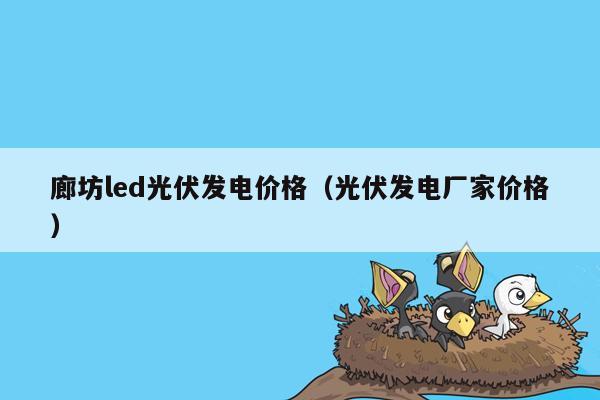 廊坊led光伏发电价格（光伏发电厂家价格）