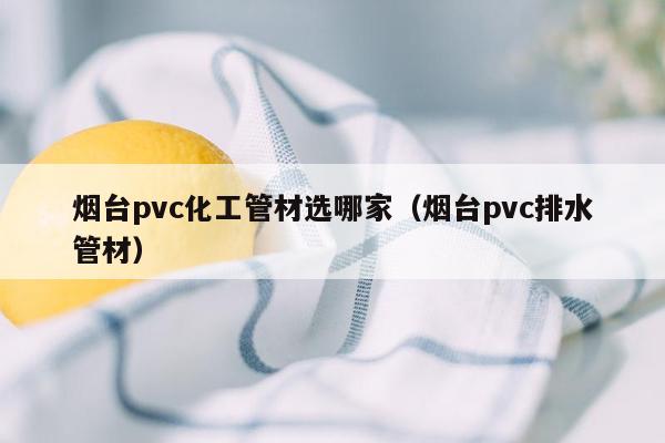 烟台pvc化工管材选哪家（烟台pvc排水管材）