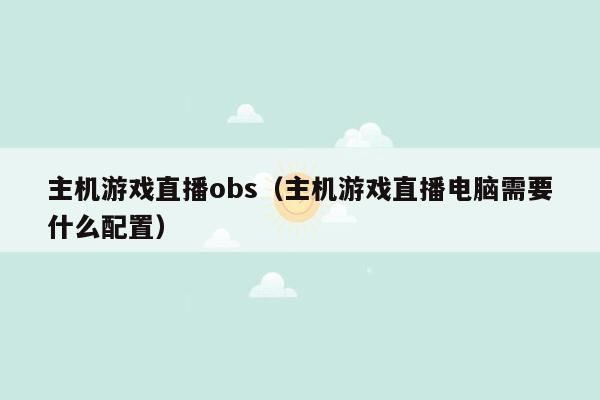 主机游戏直播obs（主机游戏直播电脑需要什么配置）