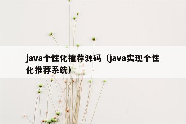 <strong>java</strong>个性化推荐源码（<strong>java</strong>实现个性化推荐系统）