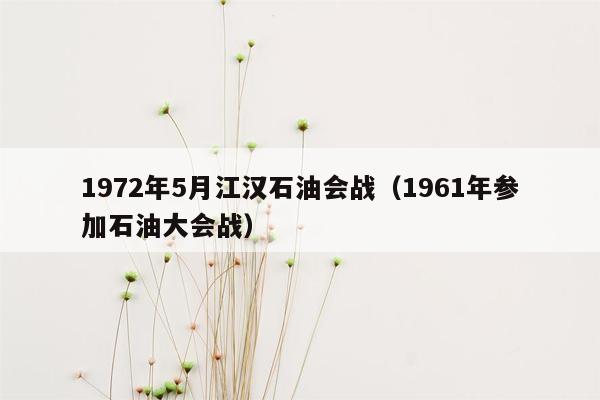 1972年5月江汉石油会战（1961年参加石油大会战）