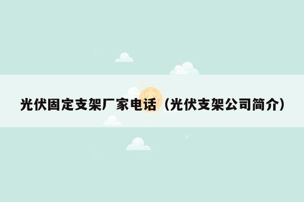 光伏固定支架厂家电话（光伏支架公司简介）