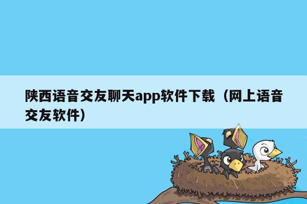 陕西语音交友聊天app软件下载（网上语音交友软件）