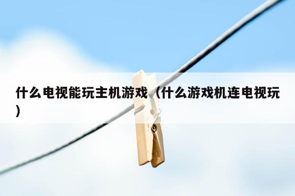 什么电视能玩主机游戏（什么游戏机连电视玩）