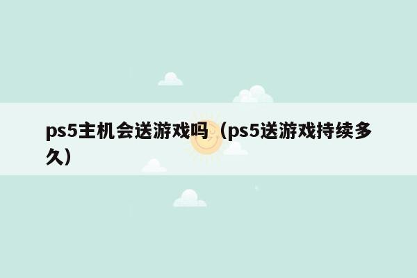 ps5主机会送游戏吗（ps5送游戏持续多久）