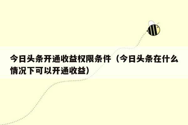 今日头条开通收益权限条件（今日头条在什么情况下可以开通收益）