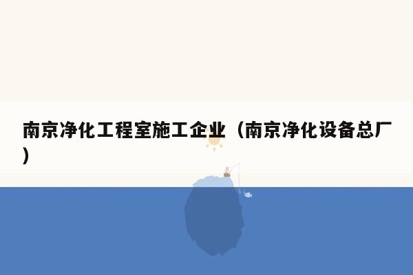 南京净化工程室施工企业（南京净化设备总厂）