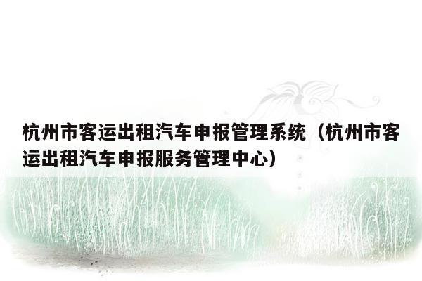 杭州市客运出租汽车申报管理系统（杭州市客运出租汽车申报服务管理中心）