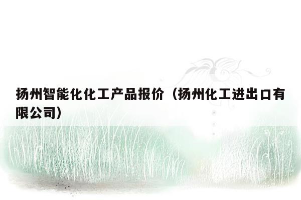 扬州智能化化工产品报价（扬州化工进出口有限公司）