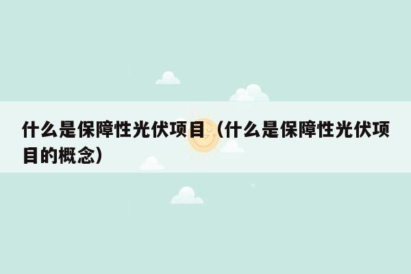 什么是保障性光伏项目（什么是保障性光伏项目的概念）