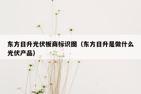 东方日升光伏板商标识图（东方日升是做什么光伏产品）