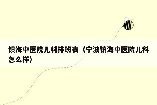 镇海中医院儿科排班表（宁波镇海中医院儿科怎么样）