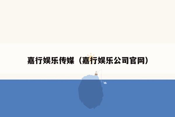 嘉行娱乐传媒（嘉行娱乐公司官网）