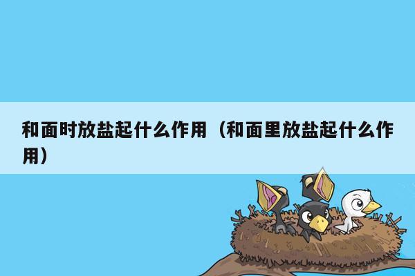 和面时放盐起什么作用（和面里放盐起什么作用）