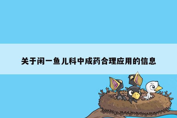 关于闲一鱼儿科中成药合理应用的信息