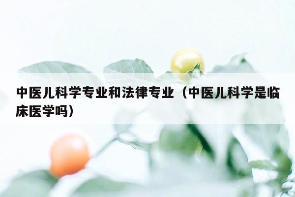 中医儿科学专业和法律专业（中医儿科学是临床医学吗）