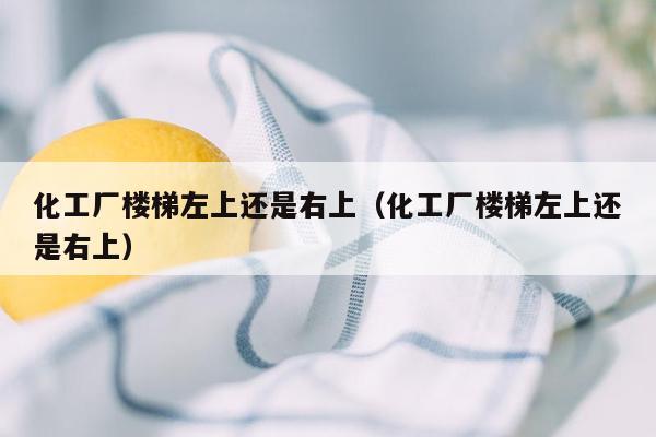 化工厂楼梯左上还是右上（化工厂楼梯左上还是右上）