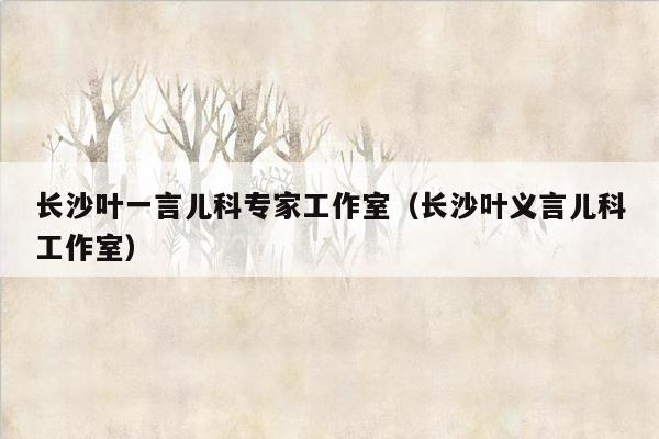 长沙叶一言儿科专家工作室（长沙叶义言儿科工作室）