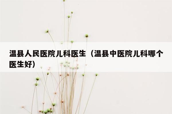 温县人民医院儿科医生（温县中医院儿科哪个医生好）