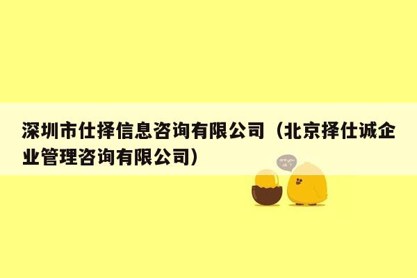 深圳市仕择信息咨询有限公司（北京择仕诚企业管理咨询有限公司）