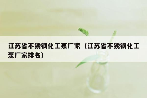 江苏省不锈钢化工泵厂家（江苏省不锈钢化工泵厂家排名）