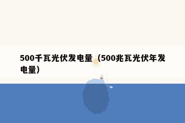 500千瓦光伏发电量（500兆瓦光伏年发电量）