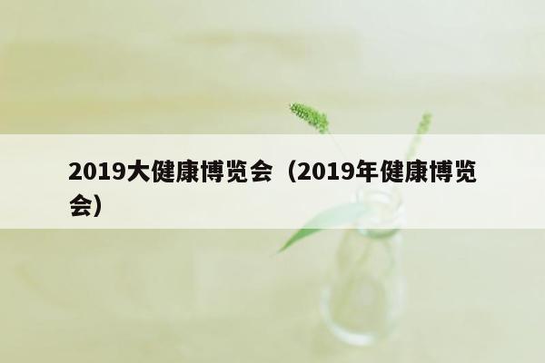 2019大健康博览会（2019年健康博览会）