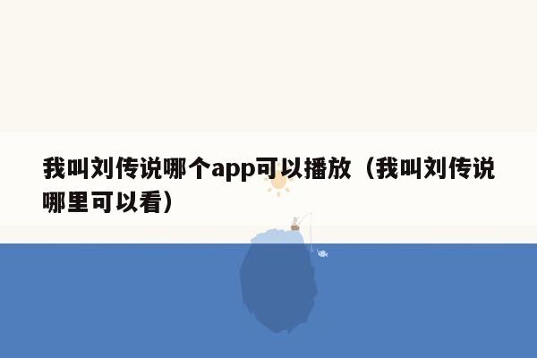 我叫刘传说哪个app可以播放（我叫刘传说哪里可以看）