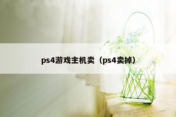 ps4游戏主机卖（ps4卖掉）