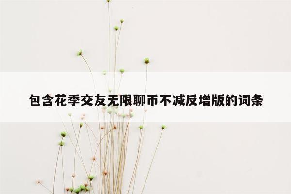 包含花季交友无限聊币不减反增版的词条