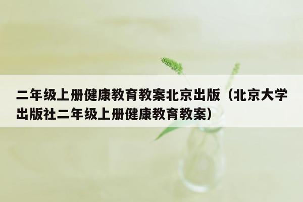 二年级上册健康教育教案北京出版（北京大学出版社二年级上册健康教育教案）