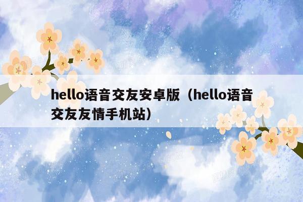 hello语音交友安卓版（hello语音交友友情手机站）