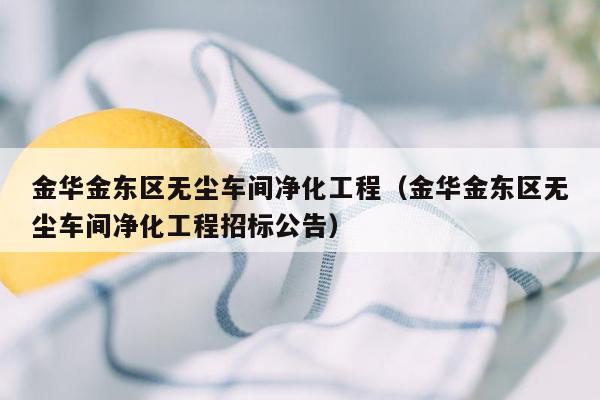 金华金东区无尘车间净化工程（金华金东区无尘车间净化工程招标公告）