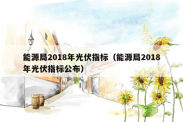 能源局2018年光伏指标（能源局2018年光伏指标公布）