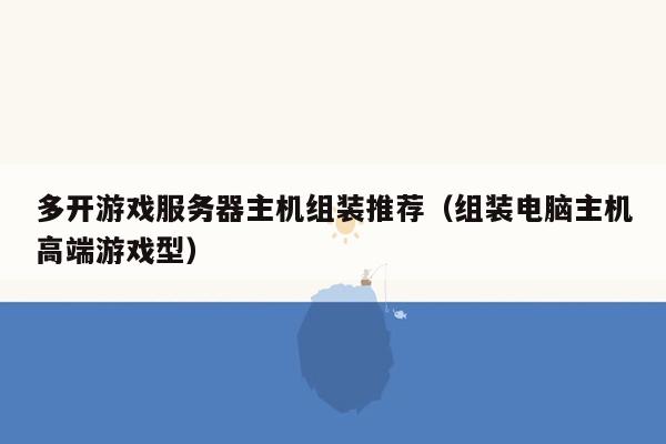 多开游戏服务器主机组装推荐（组装电脑主机高端游戏型）