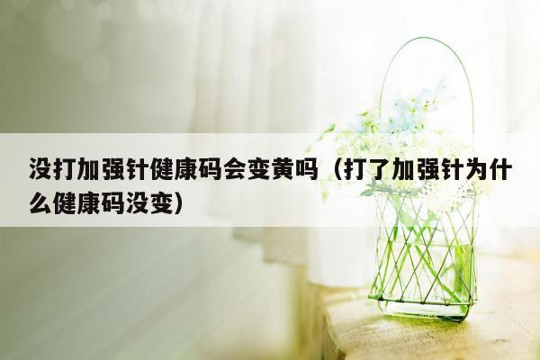 没打加强针健康码会变黄吗（打了加强针为什么健康码没变）