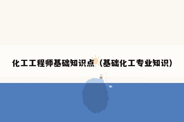 化工工程师基础知识点（基础化工专业知识）