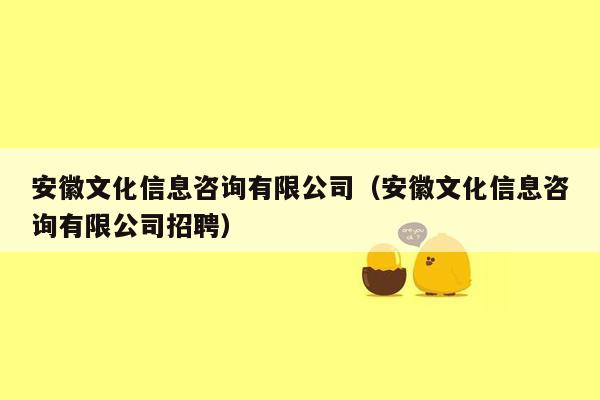 安徽文化信息咨询有限公司（安徽文化信息咨询有限公司招聘）